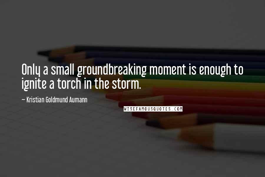 Kristian Goldmund Aumann quotes: Only a small groundbreaking moment is enough to ignite a torch in the storm.