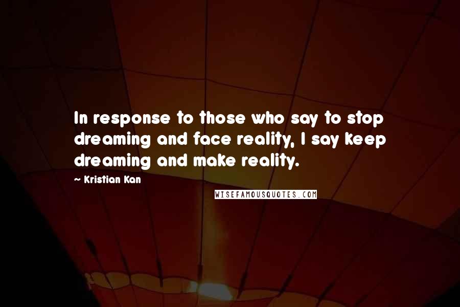 Kristian Kan quotes: In response to those who say to stop dreaming and face reality, I say keep dreaming and make reality.
