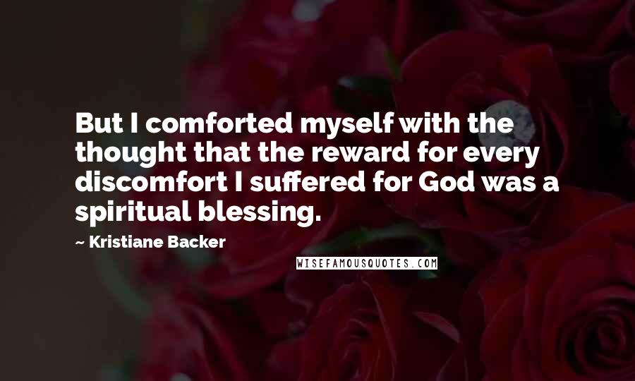 Kristiane Backer quotes: But I comforted myself with the thought that the reward for every discomfort I suffered for God was a spiritual blessing.