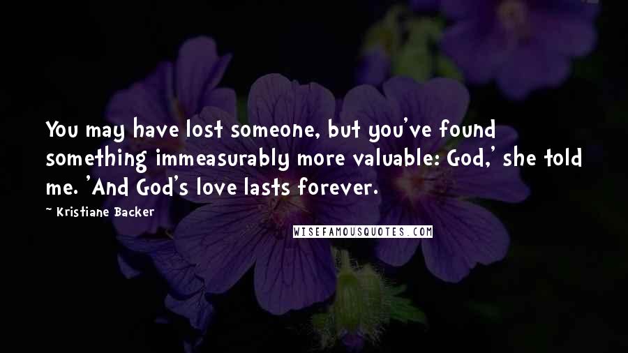 Kristiane Backer quotes: You may have lost someone, but you've found something immeasurably more valuable: God,' she told me. 'And God's love lasts forever.