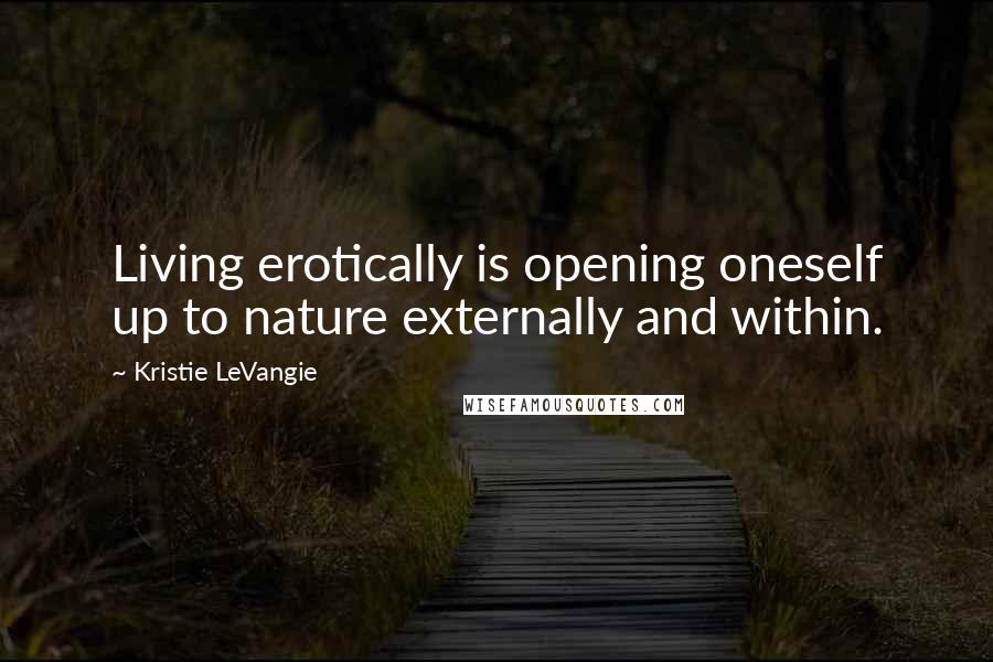 Kristie LeVangie quotes: Living erotically is opening oneself up to nature externally and within.