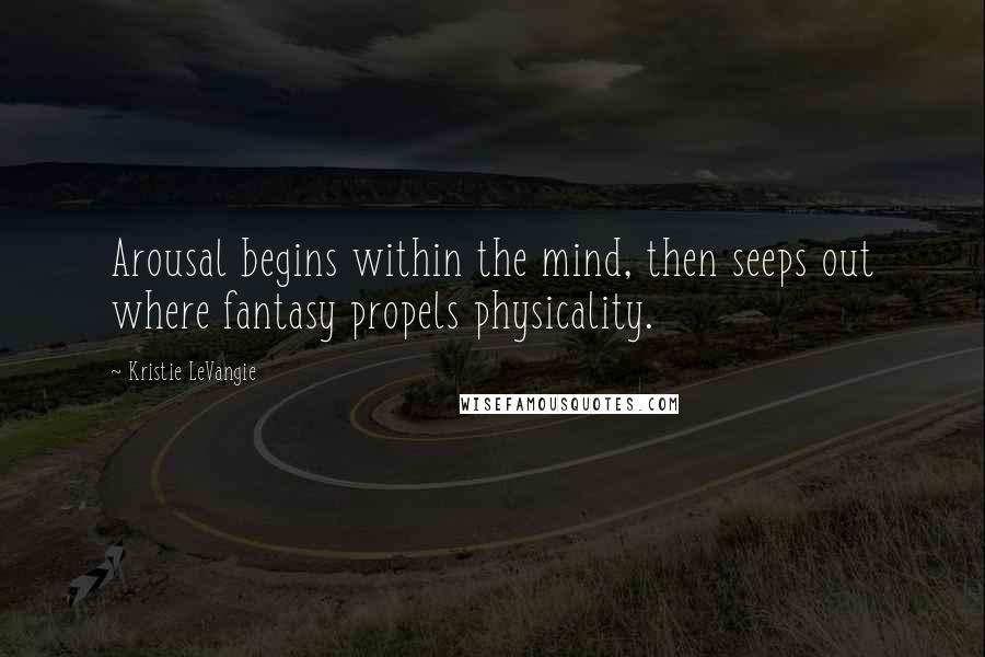 Kristie LeVangie quotes: Arousal begins within the mind, then seeps out where fantasy propels physicality.