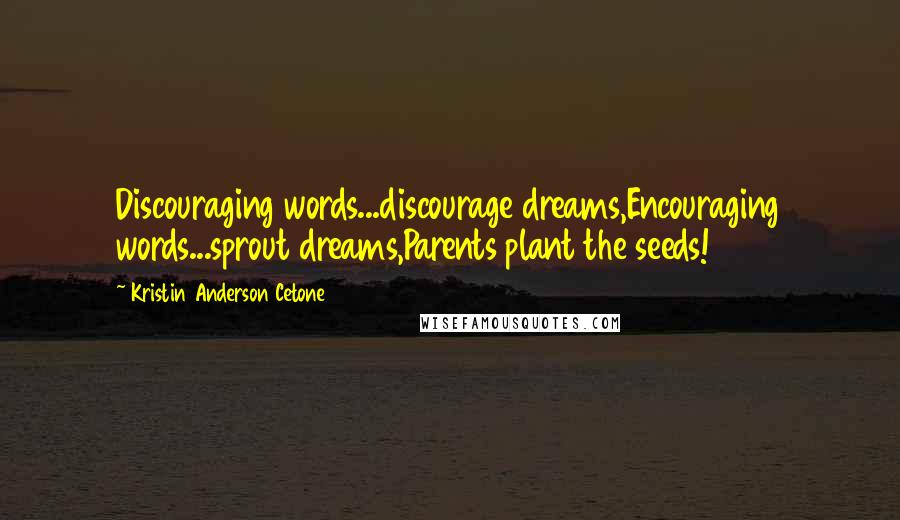 Kristin Anderson Cetone quotes: Discouraging words...discourage dreams,Encouraging words...sprout dreams,Parents plant the seeds!