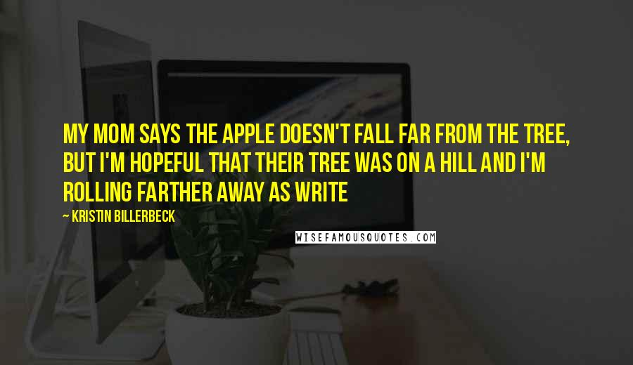 Kristin Billerbeck quotes: My mom says the apple doesn't fall far from the tree, but I'm hopeful that their tree was on a hill and I'm rolling farther away as write Kristin Billerbeck quotes: My mom says the apple doesn't fall far from the tree, but I'm hopeful that their tree was on a hill and I'm rolling farther away as write