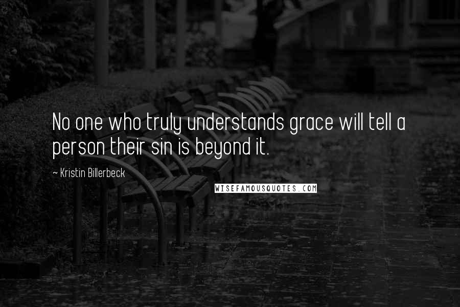 Kristin Billerbeck quotes: No one who truly understands grace will tell a person their sin is beyond it.