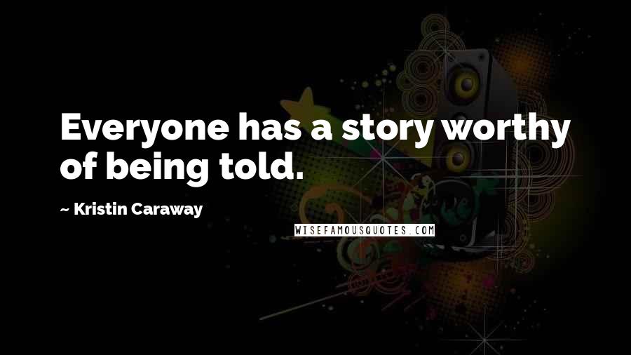 Kristin Caraway quotes: Everyone has a story worthy of being told.