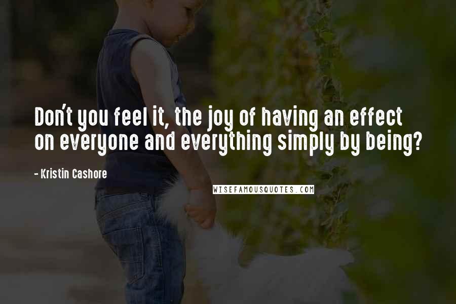 Kristin Cashore quotes: Don't you feel it, the joy of having an effect on everyone and everything simply by being?
