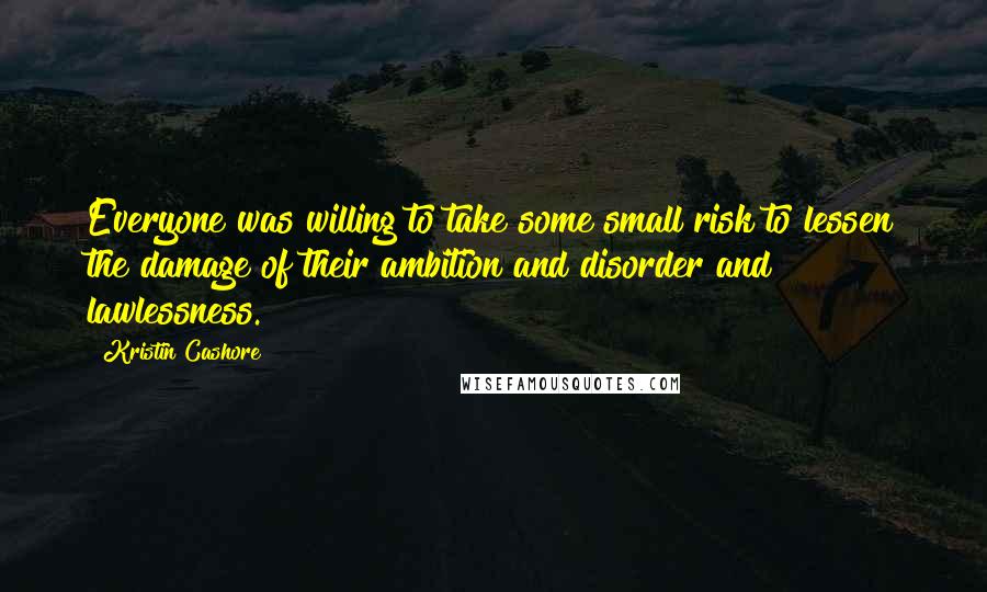 Kristin Cashore quotes: Everyone was willing to take some small risk to lessen the damage of their ambition and disorder and lawlessness.