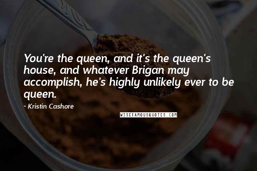 Kristin Cashore quotes: You're the queen, and it's the queen's house, and whatever Brigan may accomplish, he's highly unlikely ever to be queen.