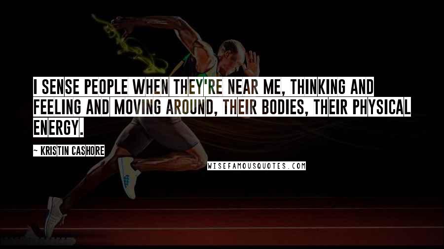 Kristin Cashore quotes: I sense people when they're near me, thinking and feeling and moving around, their bodies, their physical energy.