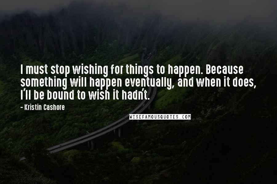 Kristin Cashore quotes: I must stop wishing for things to happen. Because something will happen eventually, and when it does, I'll be bound to wish it hadn't.