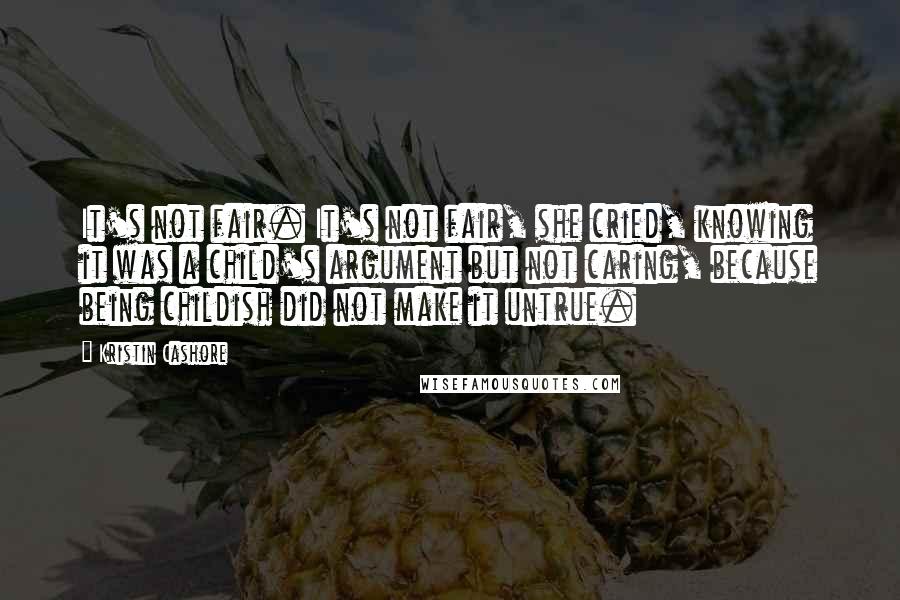 Kristin Cashore quotes: It's not fair. It's not fair, she cried, knowing it was a child's argument but not caring, because being childish did not make it untrue.