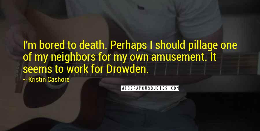 Kristin Cashore quotes: I'm bored to death. Perhaps I should pillage one of my neighbors for my own amusement. It seems to work for Drowden.