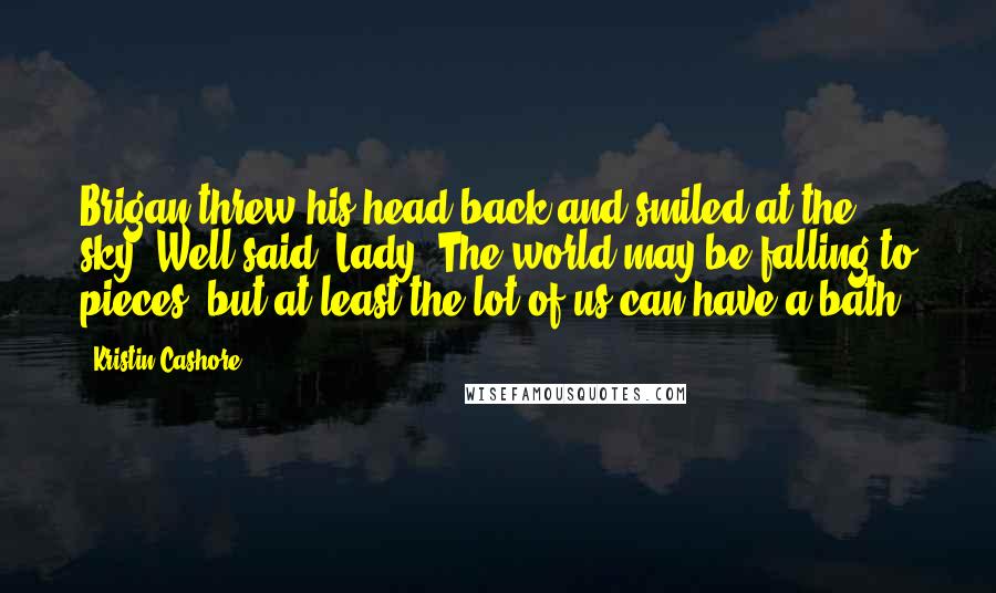 Kristin Cashore quotes: Brigan threw his head back and smiled at the sky. Well said, Lady. The world may be falling to pieces, but at least the lot of us can have a