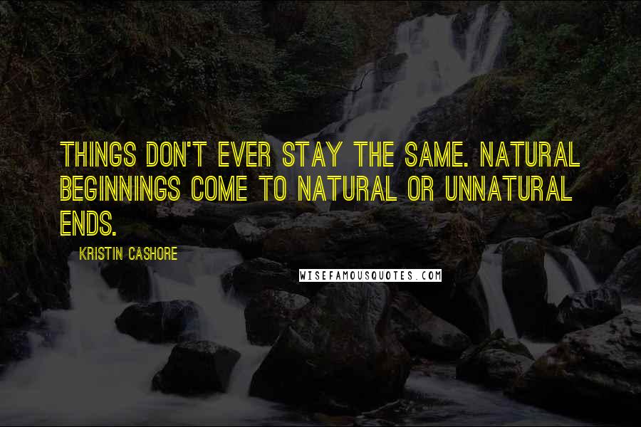 Kristin Cashore quotes: Things don't ever stay the same. Natural beginnings come to natural or unnatural ends.
