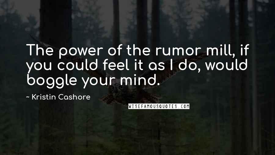 Kristin Cashore quotes: The power of the rumor mill, if you could feel it as I do, would boggle your mind.