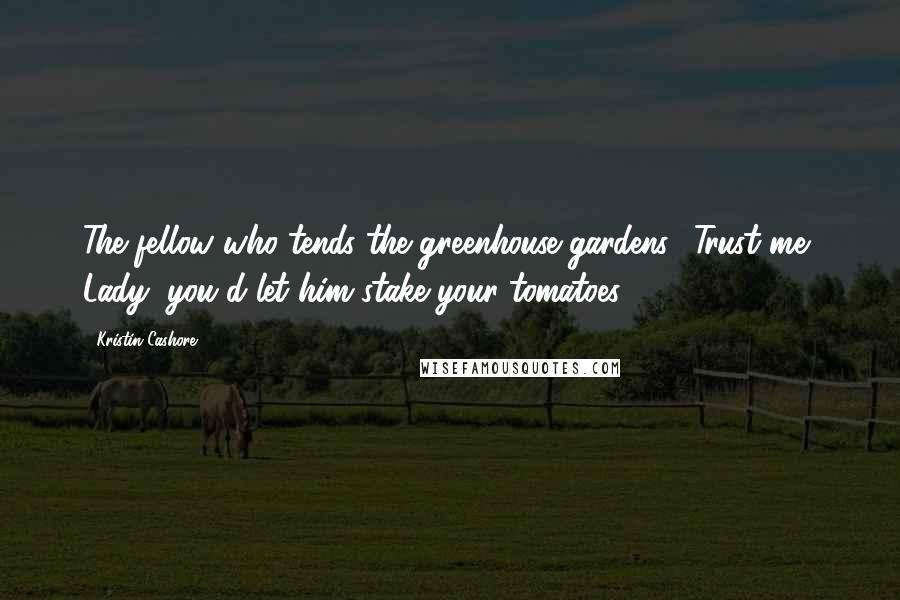 Kristin Cashore quotes: The fellow who tends the greenhouse gardens? Trust me, Lady, you'd let him stake your tomatoes.