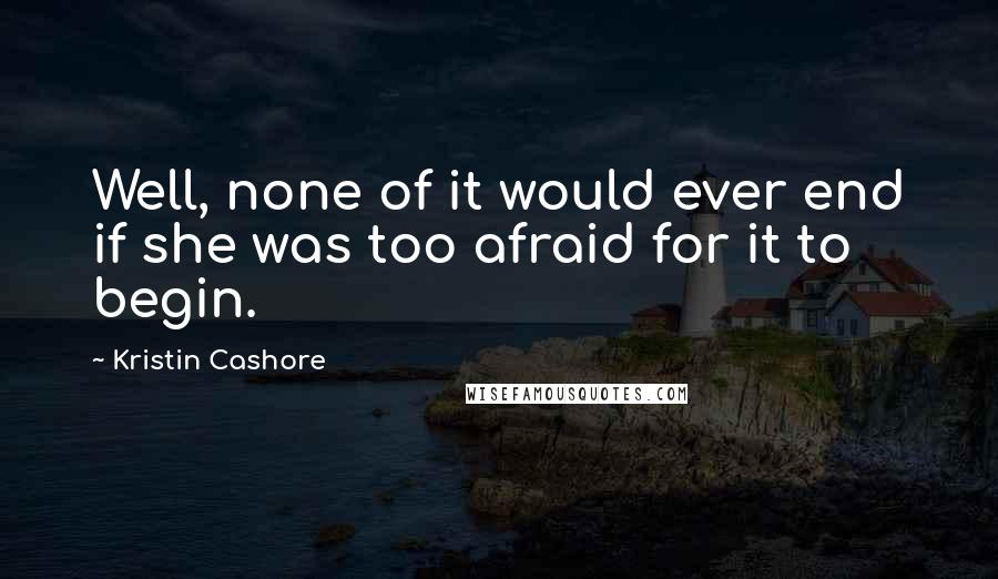 Kristin Cashore quotes: Well, none of it would ever end if she was too afraid for it to begin.