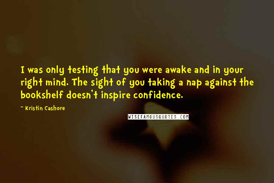 Kristin Cashore quotes: I was only testing that you were awake and in your right mind. The sight of you taking a nap against the bookshelf doesn't inspire confidence.