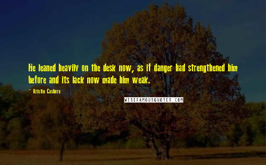 Kristin Cashore quotes: He leaned heavily on the desk now, as if danger had strengthened him before and its lack now made him weak.