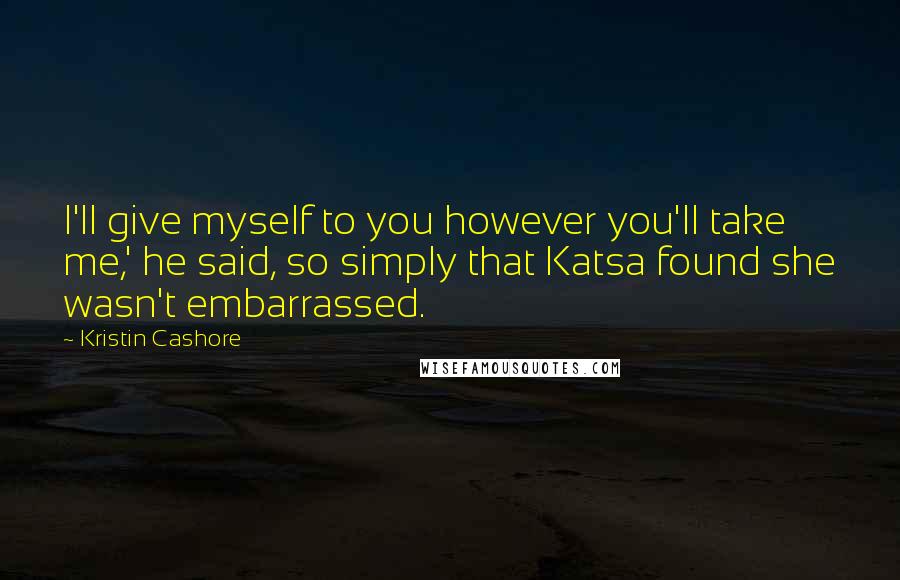 Kristin Cashore quotes: I'll give myself to you however you'll take me,' he said, so simply that Katsa found she wasn't embarrassed.