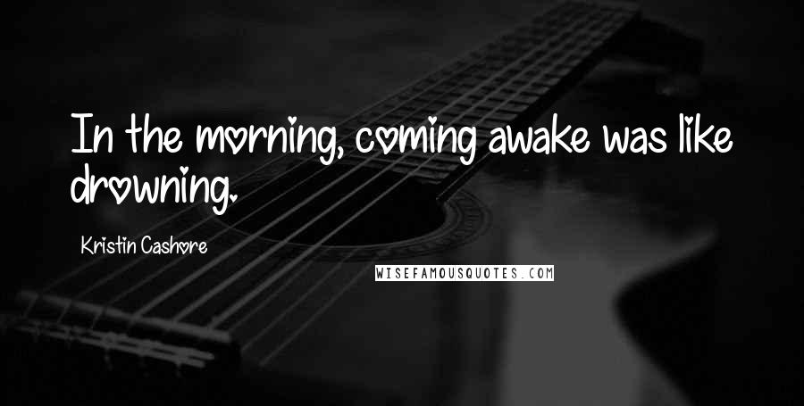 Kristin Cashore quotes: In the morning, coming awake was like drowning.