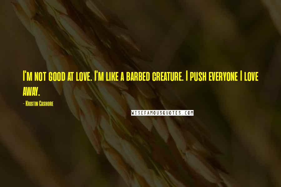 Kristin Cashore quotes: I'm not good at love. I'm like a barbed creature. I push everyone I love away.