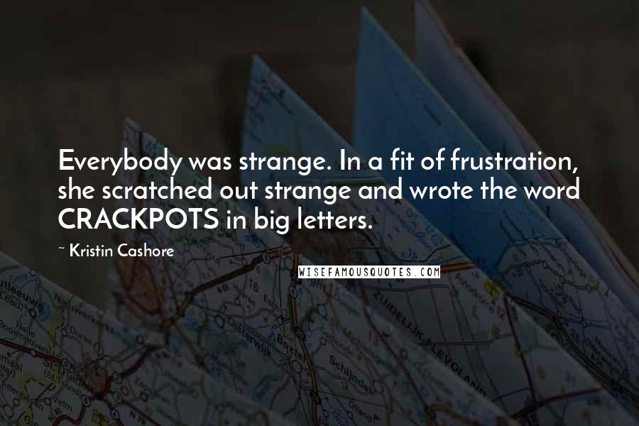 Kristin Cashore quotes: Everybody was strange. In a fit of frustration, she scratched out strange and wrote the word CRACKPOTS in big letters.