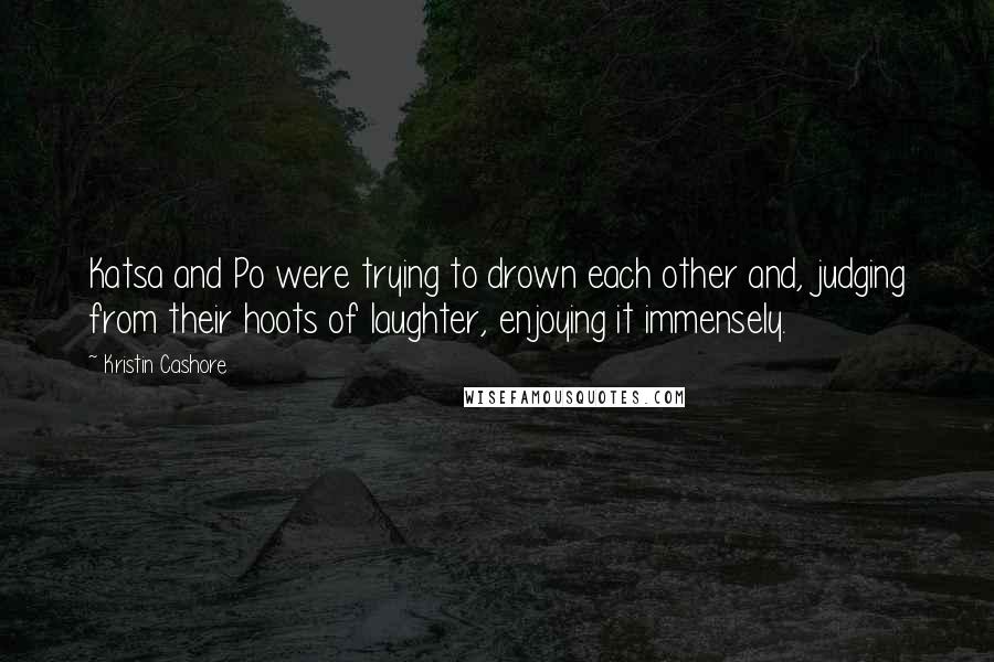 Kristin Cashore quotes: Katsa and Po were trying to drown each other and, judging from their hoots of laughter, enjoying it immensely.