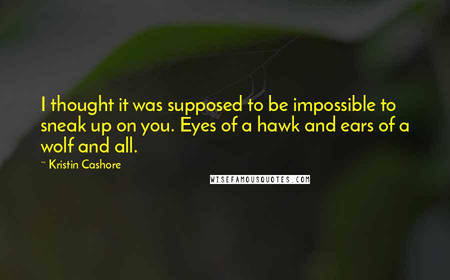 Kristin Cashore quotes: I thought it was supposed to be impossible to sneak up on you. Eyes of a hawk and ears of a wolf and all.