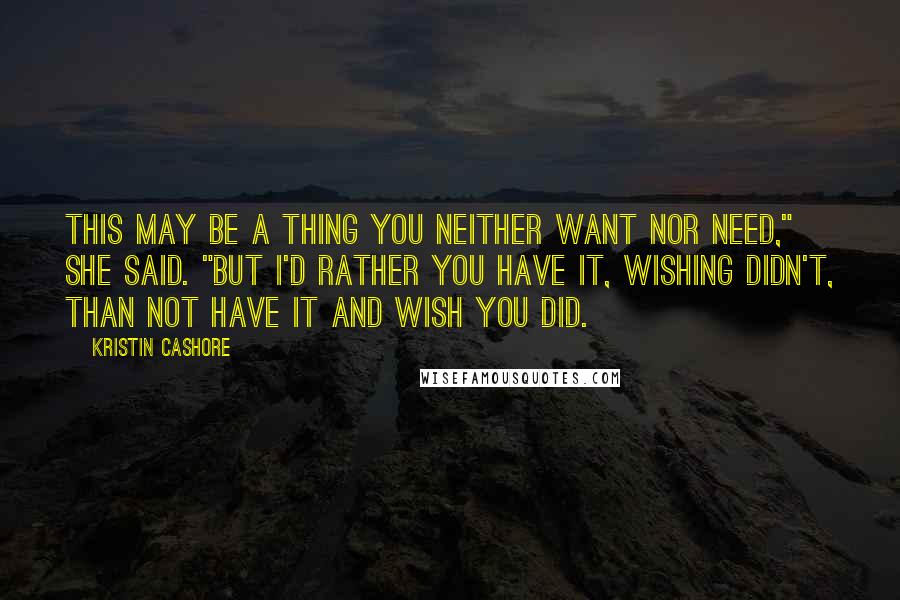 Kristin Cashore quotes: This may be a thing you neither want nor need," she said. "But I'd rather you have it, wishing didn't, than not have it and wish you did.