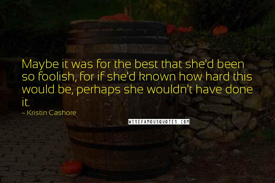 Kristin Cashore quotes: Maybe it was for the best that she'd been so foolish, for if she'd known how hard this would be, perhaps she wouldn't have done it.