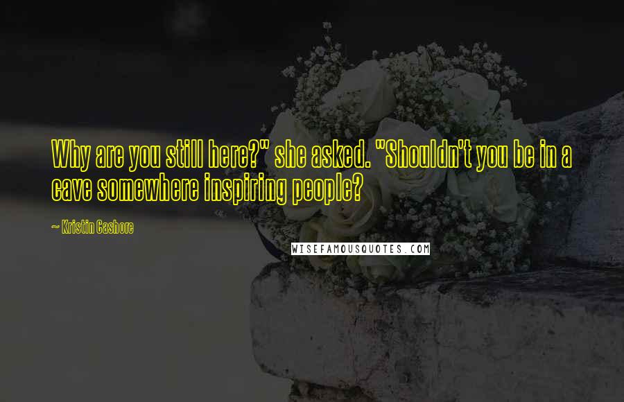 Kristin Cashore quotes: Why are you still here?" she asked. "Shouldn't you be in a cave somewhere inspiring people?