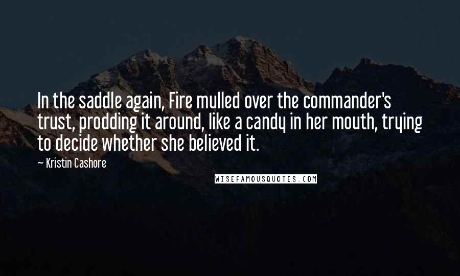 Kristin Cashore quotes: In the saddle again, Fire mulled over the commander's trust, prodding it around, like a candy in her mouth, trying to decide whether she believed it.