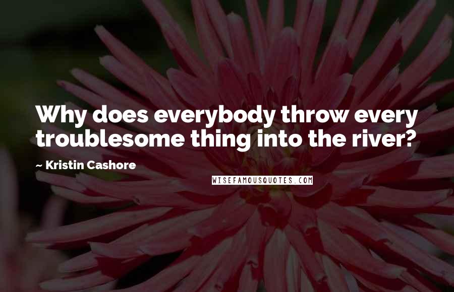 Kristin Cashore quotes: Why does everybody throw every troublesome thing into the river?