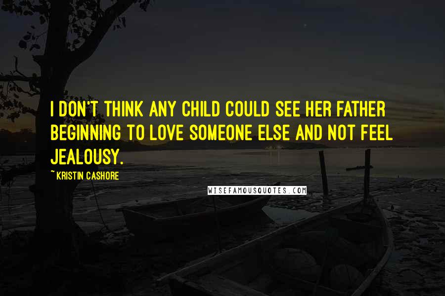 Kristin Cashore quotes: I don't think any child could see her father beginning to love someone else and not feel jealousy.
