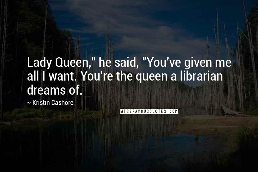 Kristin Cashore quotes: Lady Queen," he said, "You've given me all I want. You're the queen a librarian dreams of.