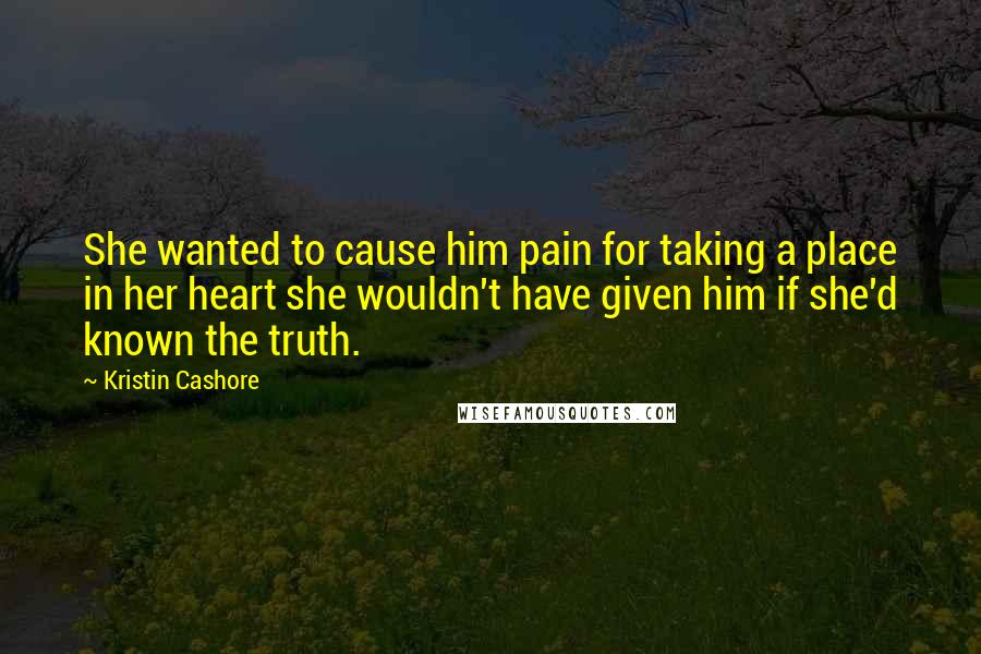 Kristin Cashore quotes: She wanted to cause him pain for taking a place in her heart she wouldn't have given him if she'd known the truth.