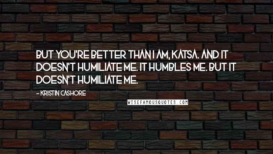Kristin Cashore quotes: But you're better than I am, Katsa. And it doesn't humiliate me. It humbles me. But it doesn't humiliate me.