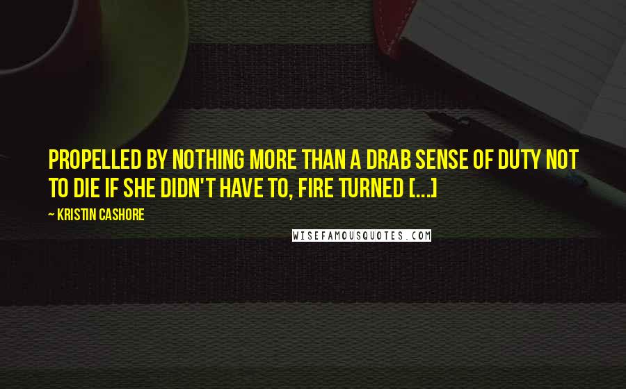 Kristin Cashore quotes: Propelled by nothing more than a drab sense of duty not to die if she didn't have to, Fire turned [...]