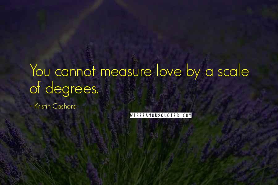 Kristin Cashore quotes: You cannot measure love by a scale of degrees.