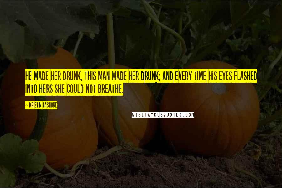 Kristin Cashore quotes: He made her drunk, this man made her drunk; and every time his eyes flashed into hers she could not breathe.