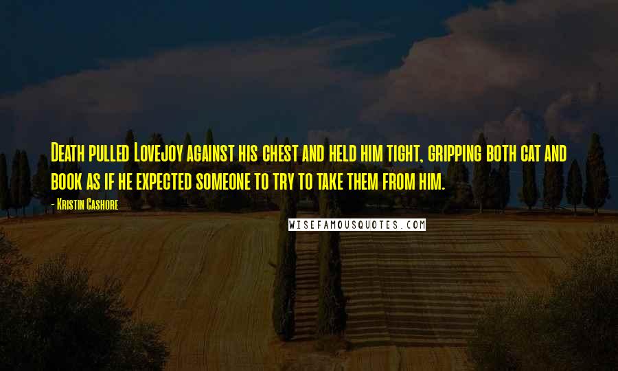 Kristin Cashore quotes: Death pulled Lovejoy against his chest and held him tight, gripping both cat and book as if he expected someone to try to take them from him.
