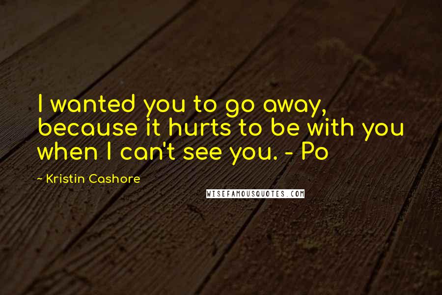 Kristin Cashore quotes: I wanted you to go away, because it hurts to be with you when I can't see you. - Po