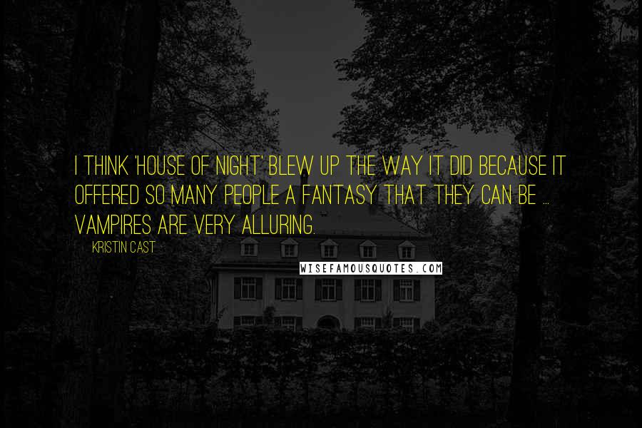 Kristin Cast quotes: I think 'House of Night' blew up the way it did because it offered so many people a fantasy that they can be ... vampires are very alluring. Kristin Cast quotes: I think 'House of Night' blew up the way it did because it offered so many people a fantasy that they can be ... vampires are very alluring.