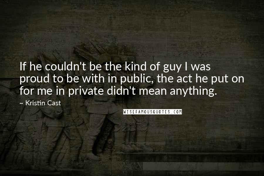 Kristin Cast quotes: If he couldn't be the kind of guy I was proud to be with in public, the act he put on for me in private didn't mean anything. Kristin Cast quotes: If he couldn't be the kind of guy I was proud to be with in public, the act he put on for me in private didn't mean anything.