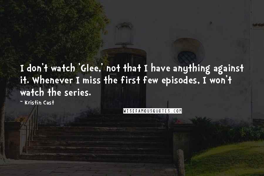 Kristin Cast quotes: I don't watch 'Glee,' not that I have anything against it. Whenever I miss the first few episodes, I won't watch the series. Kristin Cast quotes: I don't watch 'Glee,' not that I have anything against it. Whenever I miss the first few episodes, I won't watch the series.