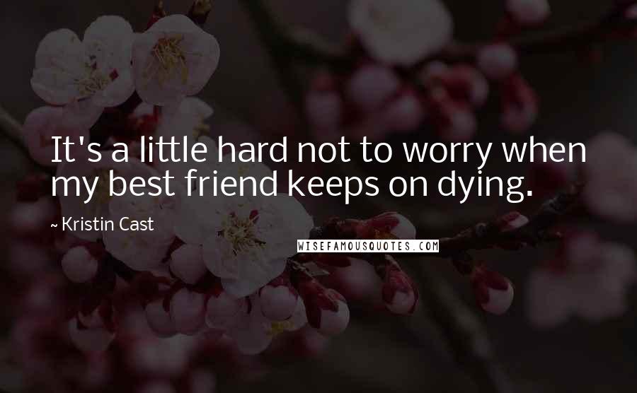 Kristin Cast quotes: It's a little hard not to worry when my best friend keeps on dying.