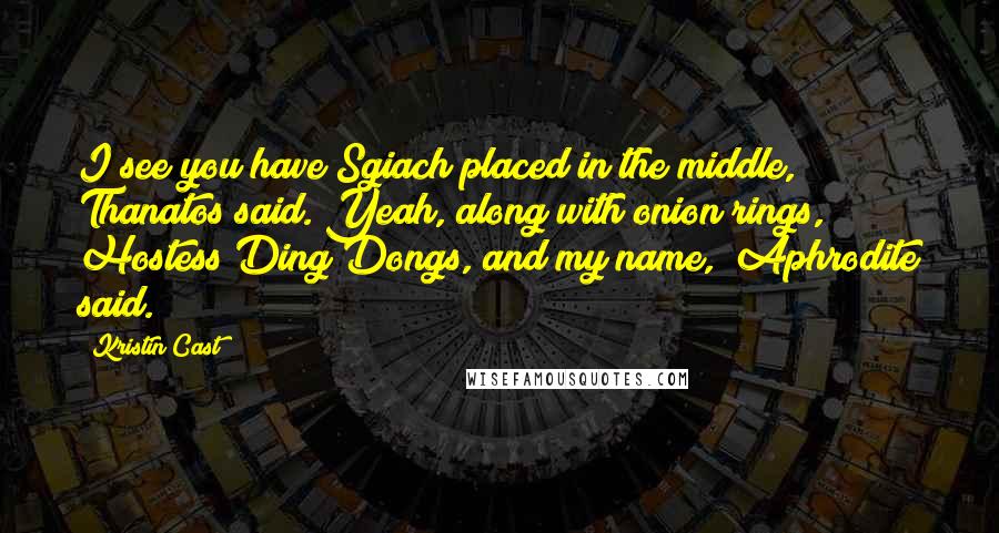 Kristin Cast quotes: I see you have Sgiach placed in the middle," Thanatos said."Yeah, along with onion rings, Hostess Ding Dongs, and my name," Aphrodite said. Kristin Cast quotes: I see you have Sgiach placed in the middle," Thanatos said."Yeah, along with onion rings, Hostess Ding Dongs, and my name," Aphrodite said.