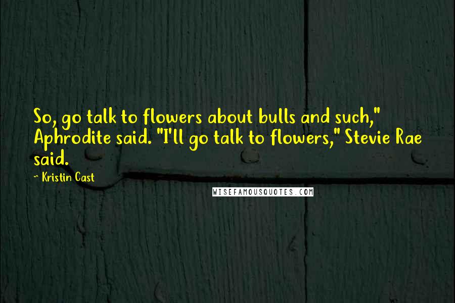 Kristin Cast quotes: So, go talk to flowers about bulls and such," Aphrodite said. "I'll go talk to flowers," Stevie Rae said.